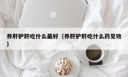 养肝护肝吃什么最好（养肝护肝吃什么药见效）