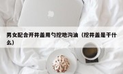 男女配合开井盖用勺挖地沟油（挖井盖是干什么）