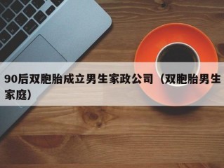 90后双胞胎成立男生家政公司（双胞胎男生家庭）