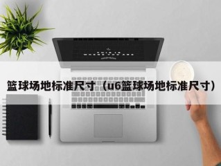 篮球场地标准尺寸（u6篮球场地标准尺寸）