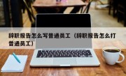 辞职报告怎么写普通员工（辞职报告怎么打 普通员工）