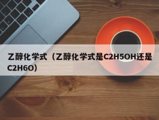 乙醇化学式（乙醇化学式是C2H5OH还是C2H6O）
