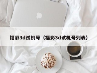 福彩3d试机号（福彩3d试机号列表）