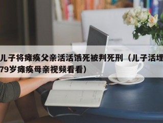 儿子将瘫痪父亲活活饿死被判死刑（儿子活埋79岁瘫痪母亲视频看看）