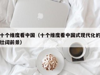 十个维度看中国（十个维度看中国式现代化的壮阔前景）