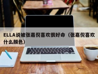 ELLA说被张嘉倪喜欢很好命（张嘉倪喜欢什么颜色）