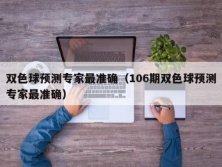 双色球预测专家最准确（106期双色球预测专家最准确）