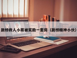 跳桥救人小哥被奖励一套房（跳桥精神小伙）