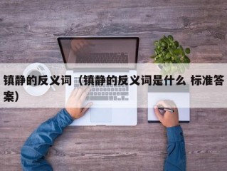 镇静的反义词（镇静的反义词是什么 标准答案）