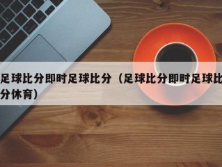 足球比分即时足球比分（足球比分即时足球比分休育）