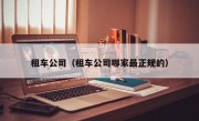 租车公司（租车公司哪家最正规的）
