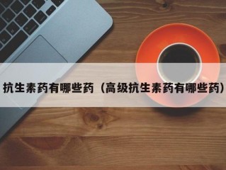 抗生素药有哪些药（高级抗生素药有哪些药）