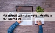 手足口病的最佳治疗方法（手足口病的最佳治疗方法吃什么药）