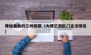便秘最怕的三种蔬菜（大便已到肛门无法排出）