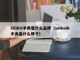 SEIKO手表是什么品牌（seikolk手表是什么牌子）