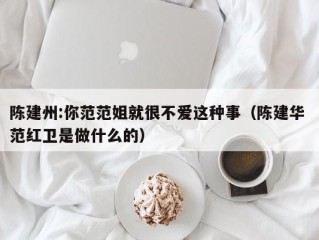 陈建州:你范范姐就很不爱这种事（陈建华 范红卫是做什么的）