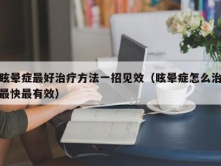 眩晕症最好治疗方法一招见效（眩晕症怎么治最快最有效）