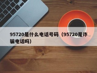 95720是什么电话号码（95720是诈骗电话吗）