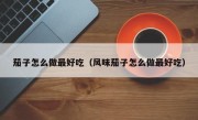 茄子怎么做最好吃（风味茄子怎么做最好吃）