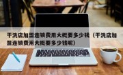 干洗店加盟连锁费用大概要多少钱（干洗店加盟连锁费用大概要多少钱呢）