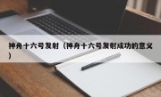 神舟十六号发射（神舟十六号发射成功的意义）