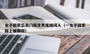 女子回家忘关门陌生男尾随闯入（一女子回家路上被跟踪）