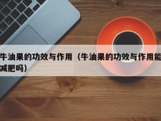 牛油果的功效与作用（牛油果的功效与作用能减肥吗）