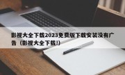 影视大全下载2023免费版下载安装没有广告（影视大全下载!）