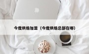 今度烘焙加盟（今度烘焙总部在哪）