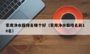 家用净水器排名哪个好（家用净水器排名前10名）