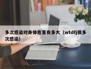 多次感染对身体危害有多大（wtdfj很多次感染）
