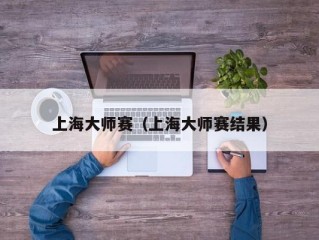 上海大师赛（上海大师赛结果）