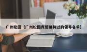 广州松园（广州松园宾馆接待过的领导名单）