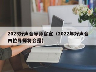 2023好声音导师官宣（2022年好声音四位导师将会是）