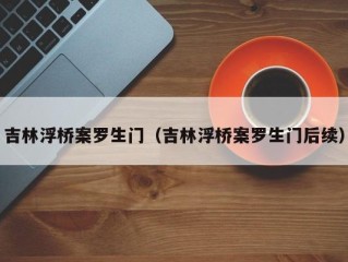 吉林浮桥案罗生门（吉林浮桥案罗生门后续）