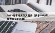 2023高考语文作文题目（关于2025年高考作文的题目）