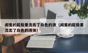 闺蜜的屁股里流出了白色的液（闺蜜的屁股里流出了白色的液体）