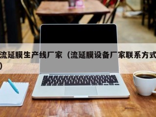 流延膜生产线厂家（流延膜设备厂家联系方式）