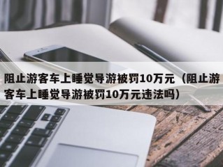 阻止游客车上睡觉导游被罚10万元（阻止游客车上睡觉导游被罚10万元违法吗）