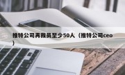 推特公司再裁员至少50人（推特公司ceo）