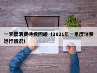 一季度消费持续回暖（2021年一季度消费运行情况）