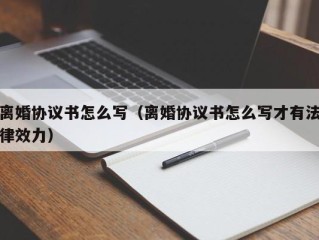 离婚协议书怎么写（离婚协议书怎么写才有法律效力）