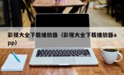 影视大全下载播放器（影视大全下载播放器app）