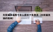 大熊猫洗澡两个半人摁半个负责洗（大熊猫洗澡的视频）
