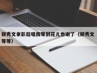 郑秀文拿影后唱我等到花儿也谢了（郑秀文 等等）