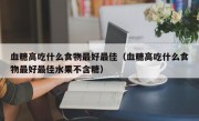 血糖高吃什么食物最好最佳（血糖高吃什么食物最好最佳水果不含糖）