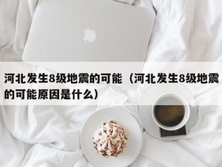 河北发生8级地震的可能（河北发生8级地震的可能原因是什么）