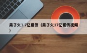 男子欠1.7亿巨债（男子欠17亿巨债视频）