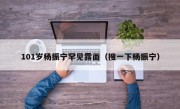 101岁杨振宁罕见露面（搜一下杨振宁）