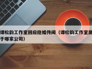 谭松韵工作室回应隐婚传闻（谭松韵工作室属于哪家公司）